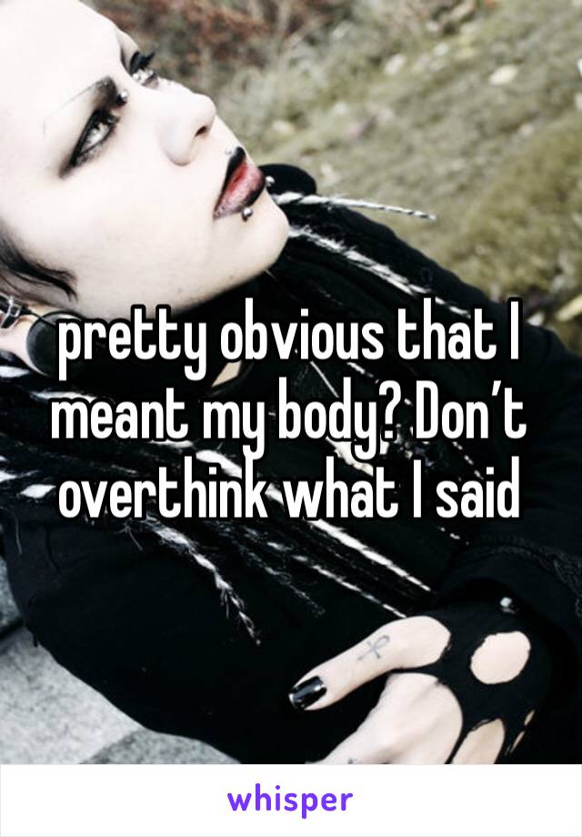 pretty obvious that I meant my body? Don’t overthink what I said 