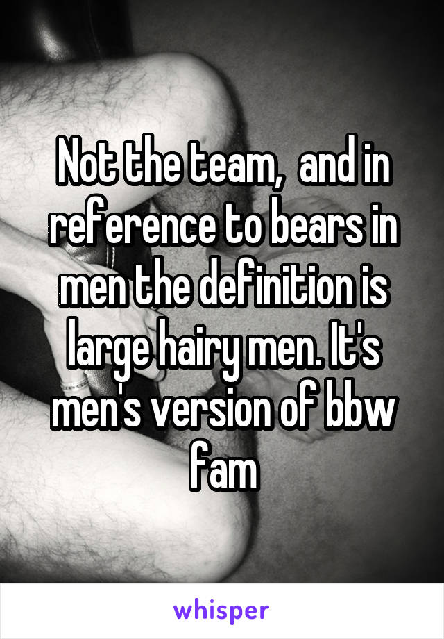 Not the team,  and in reference to bears in men the definition is large hairy men. It's men's version of bbw fam
