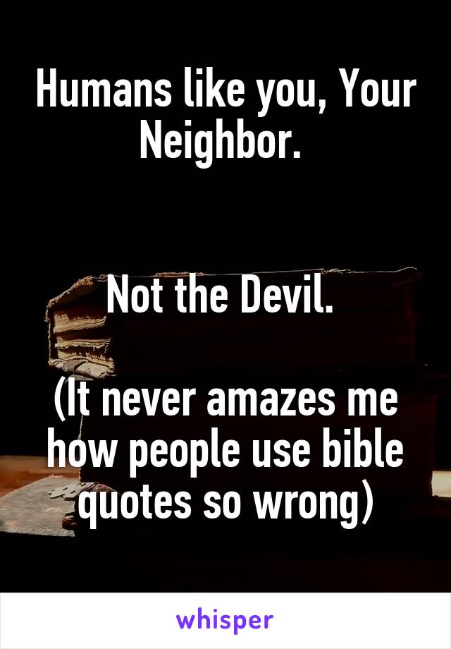 Humans like you, Your Neighbor. 


Not the Devil. 

(It never amazes me how people use bible quotes so wrong)
