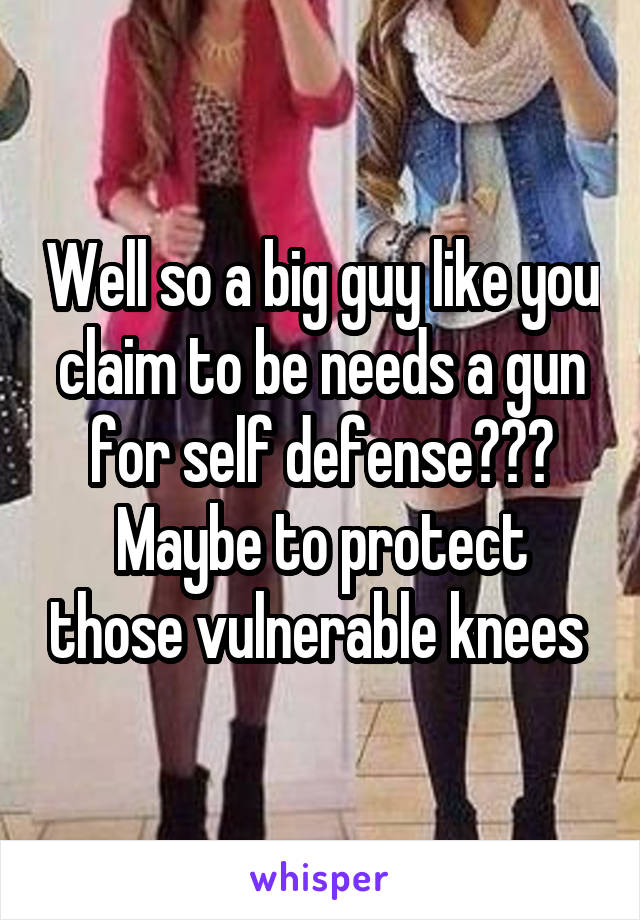 Well so a big guy like you claim to be needs a gun for self defense???
Maybe to protect those vulnerable knees 