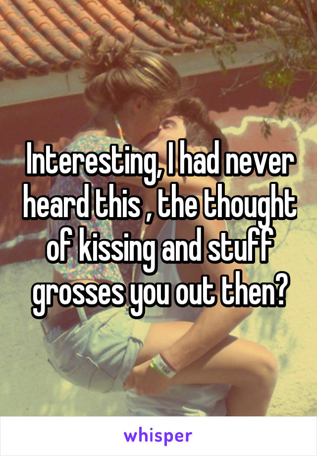 Interesting, I had never heard this , the thought of kissing and stuff grosses you out then?