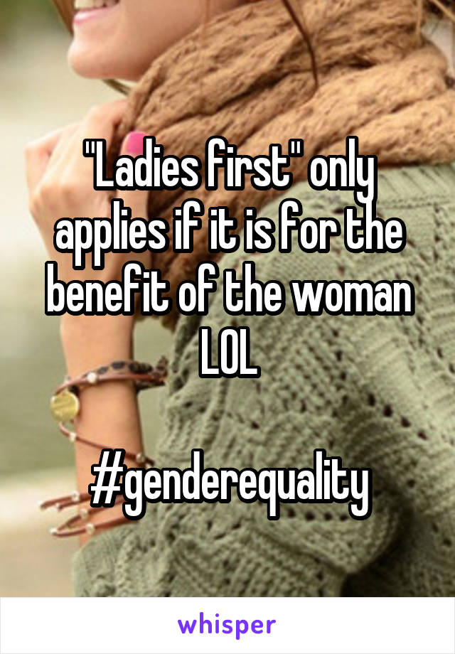 "Ladies first" only applies if it is for the benefit of the woman LOL

#genderequality