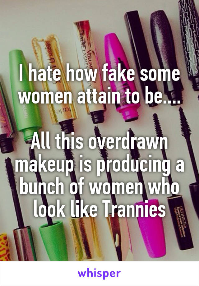 I hate how fake some women attain to be....

All this overdrawn makeup is producing a bunch of women who look like Trannies