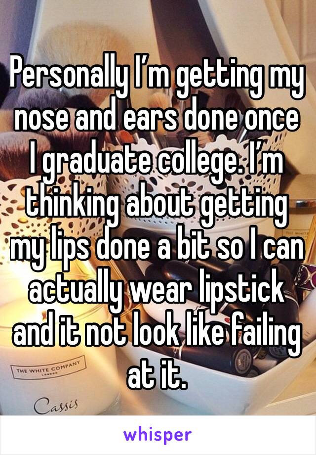 Personally I’m getting my nose and ears done once I graduate college. I’m thinking about getting my lips done a bit so I can actually wear lipstick and it not look like failing at it. 