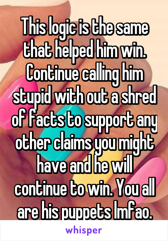 This logic is the same that helped him win. Continue calling him stupid with out a shred of facts to support any other claims you might have and he will continue to win. You all are his puppets lmfao.
