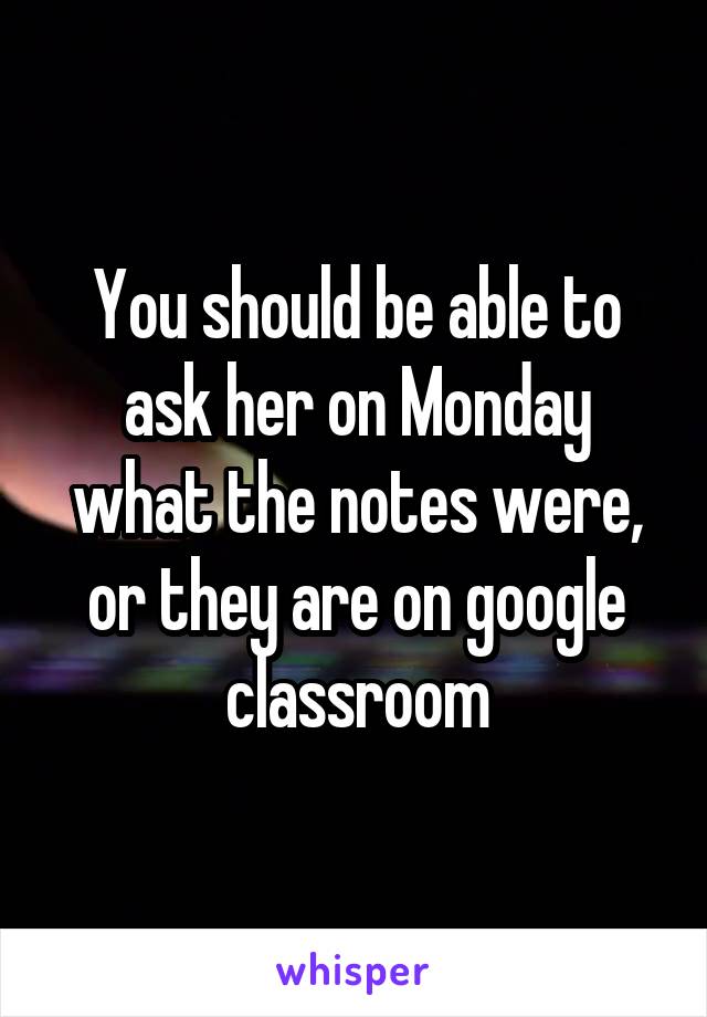 You should be able to ask her on Monday what the notes were, or they are on google classroom