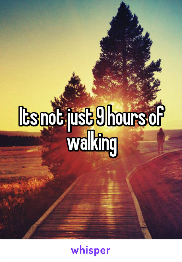 Its not just 9 hours of walking