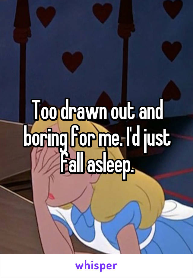 Too drawn out and boring for me. I'd just fall asleep.
