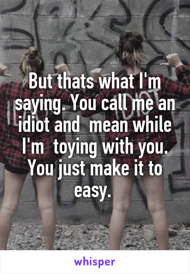 But thats what I'm saying. You call me an idiot and  mean while I'm  toying with you. You just make it to easy. 