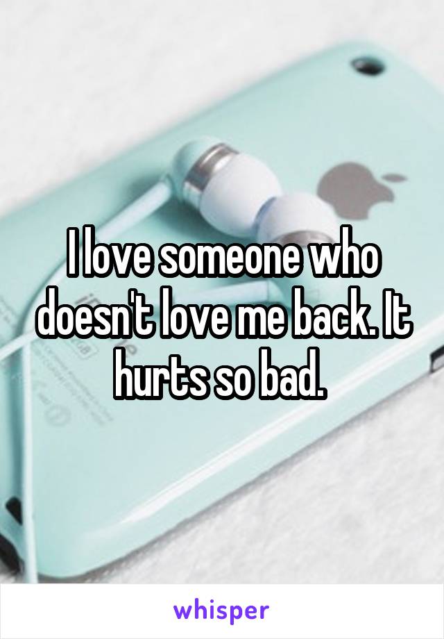I love someone who doesn't love me back. It hurts so bad. 