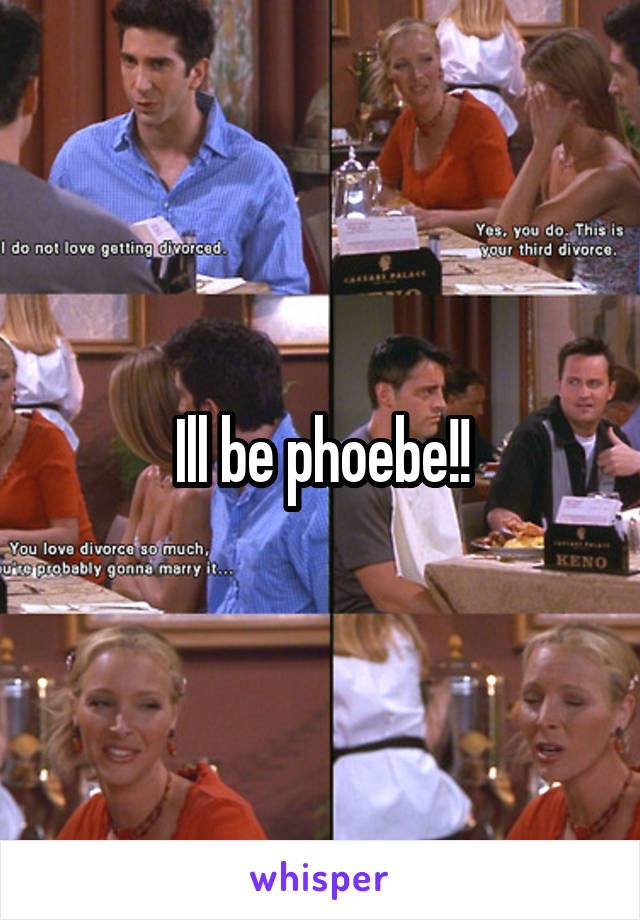 Ill be phoebe!!