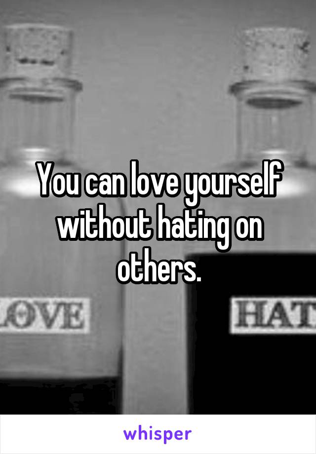 You can love yourself without hating on others.