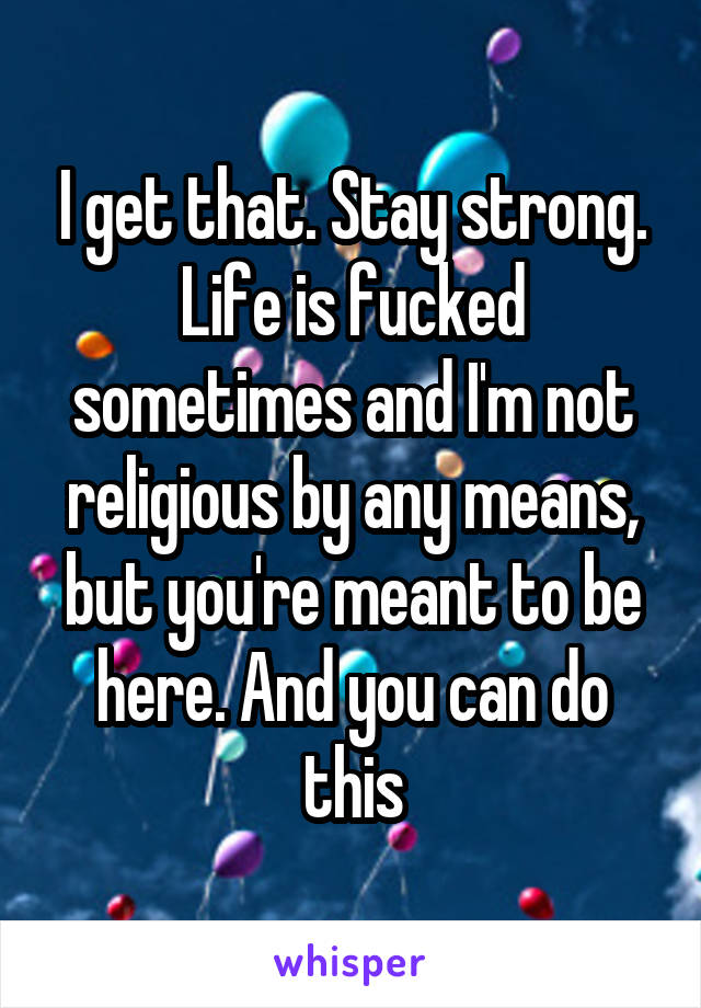 I get that. Stay strong. Life is fucked sometimes and I'm not religious by any means, but you're meant to be here. And you can do this
