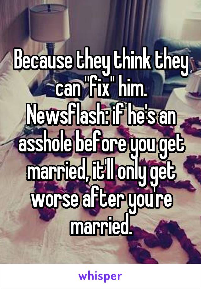 Because they think they can "fix" him. Newsflash: if he's an asshole before you get married, it'll only get worse after you're married.