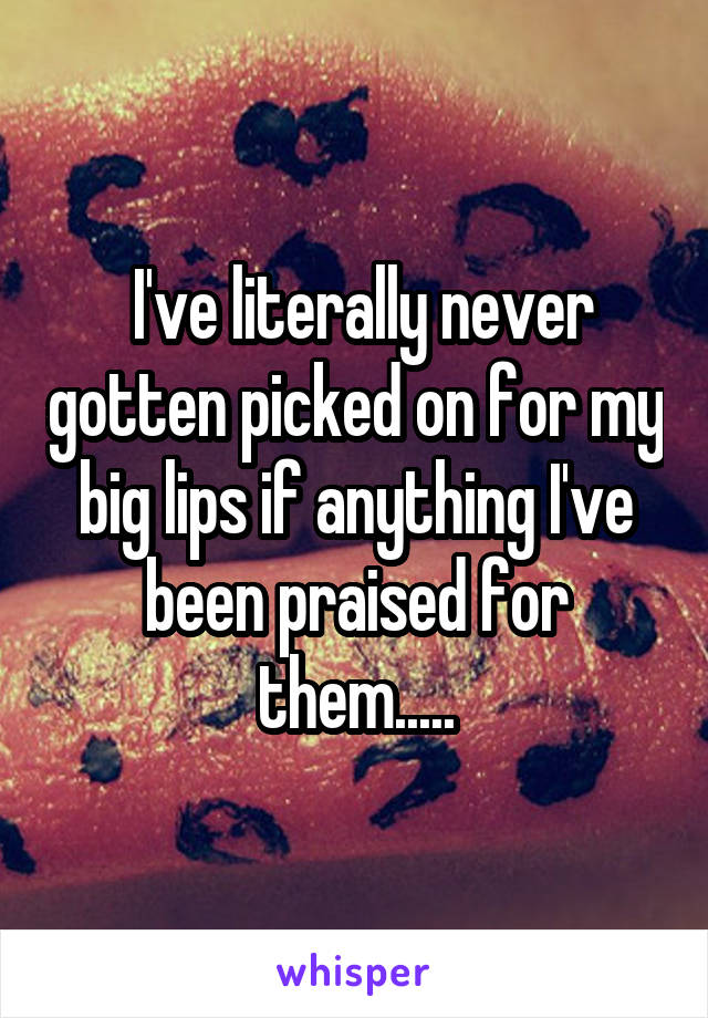  I've literally never gotten picked on for my big lips if anything I've been praised for them.....