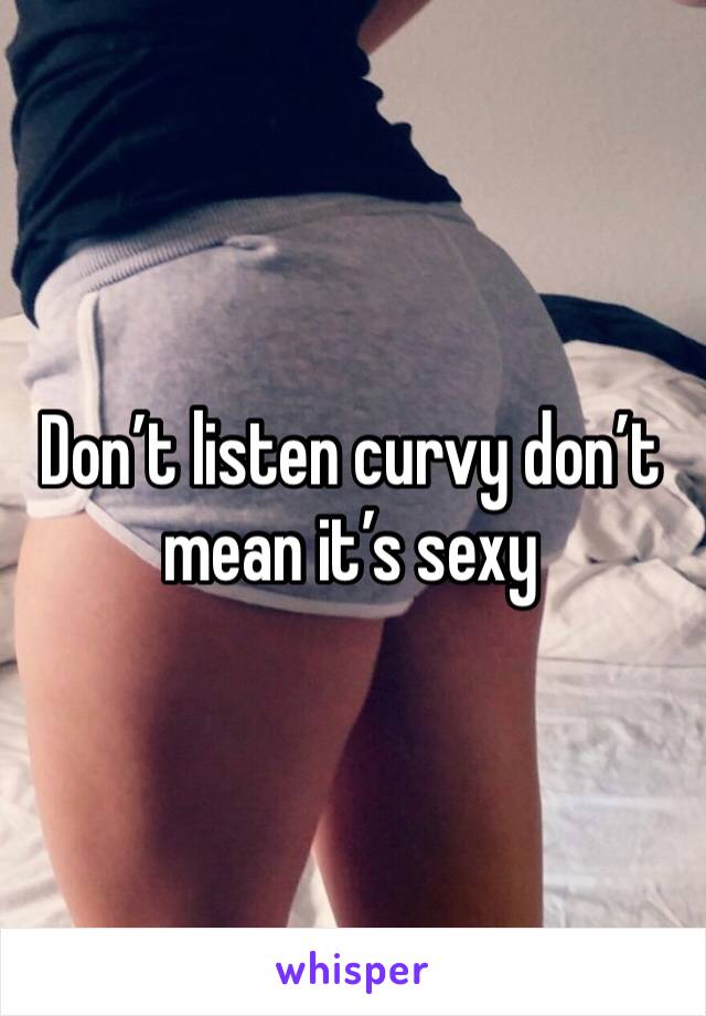 Don’t listen curvy don’t mean it’s sexy