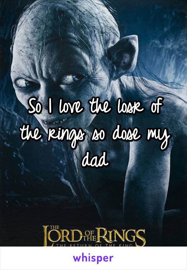 So I love the losr of the rings so dose my dad