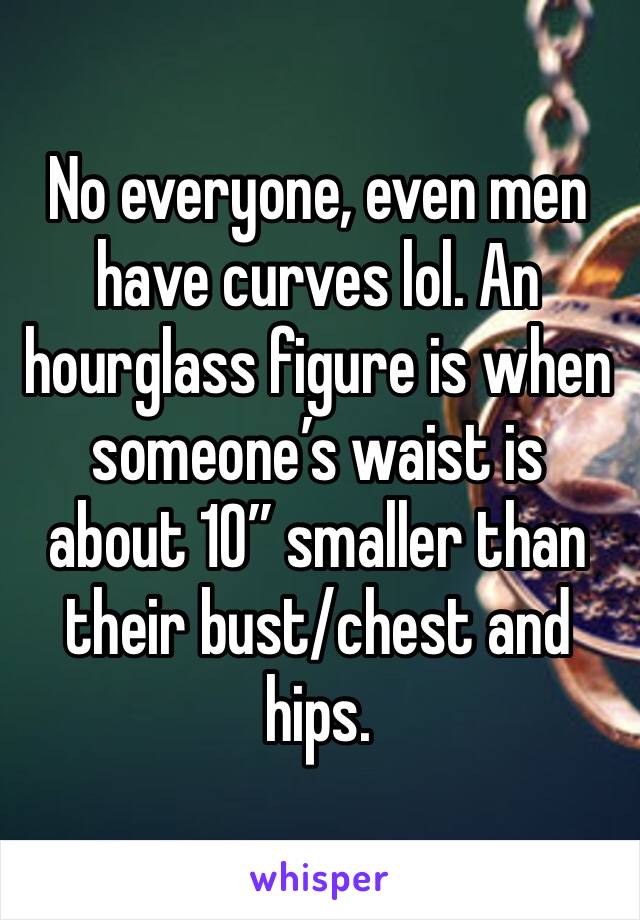 No everyone, even men have curves lol. An hourglass figure is when someone’s waist is about 10” smaller than their bust/chest and hips. 