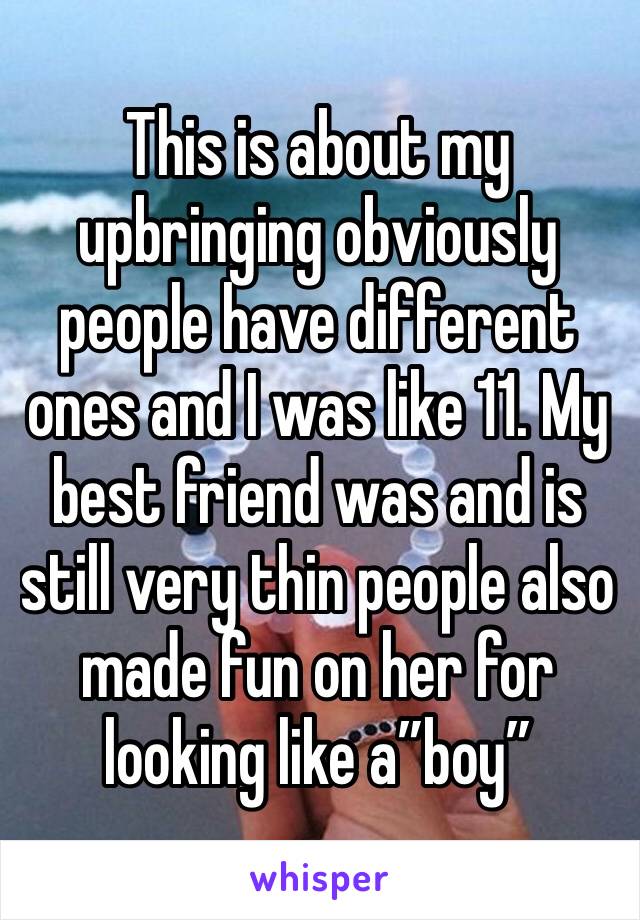 This is about my upbringing obviously people have different ones and I was like 11. My best friend was and is still very thin people also made fun on her for looking like a”boy”