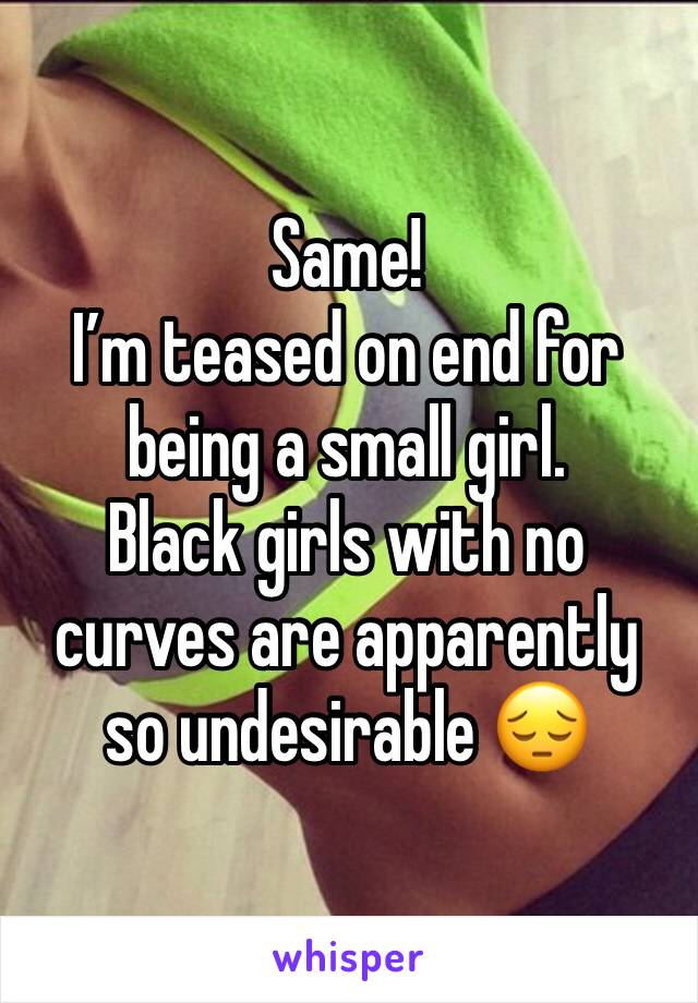 Same!
I’m teased on end for being a small girl. 
Black girls with no curves are apparently so undesirable 😔