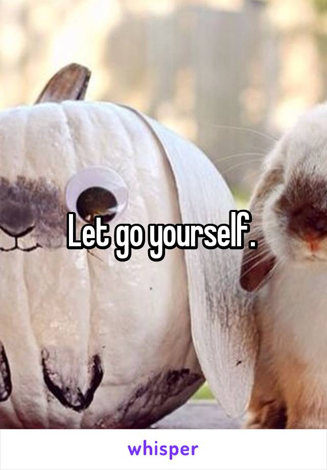 Let go yourself. 