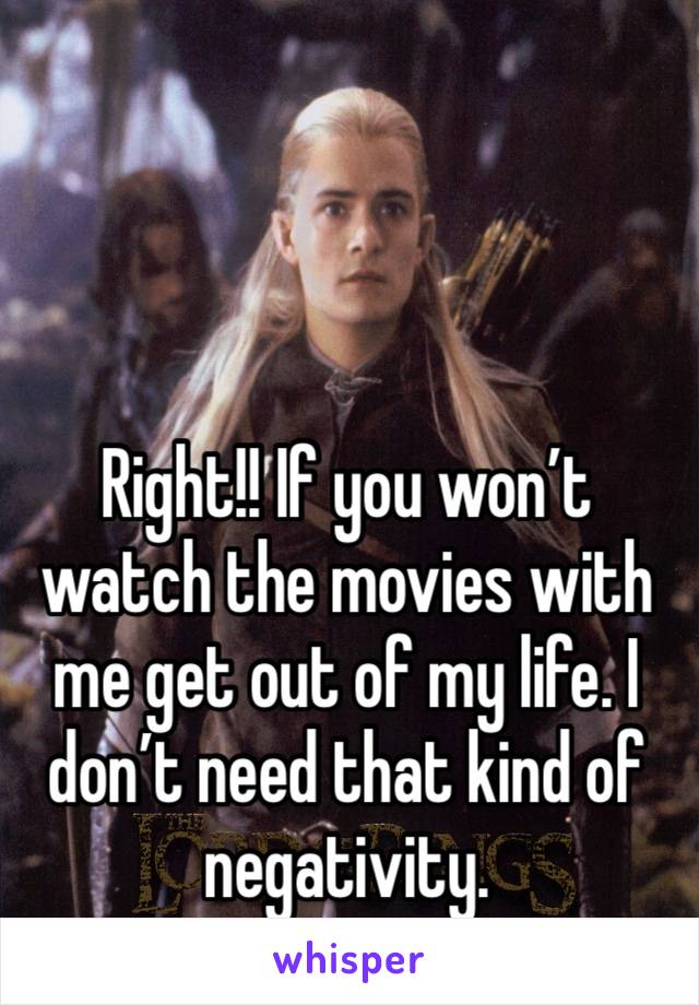 Right!! If you won’t watch the movies with me get out of my life. I don’t need that kind of negativity. 