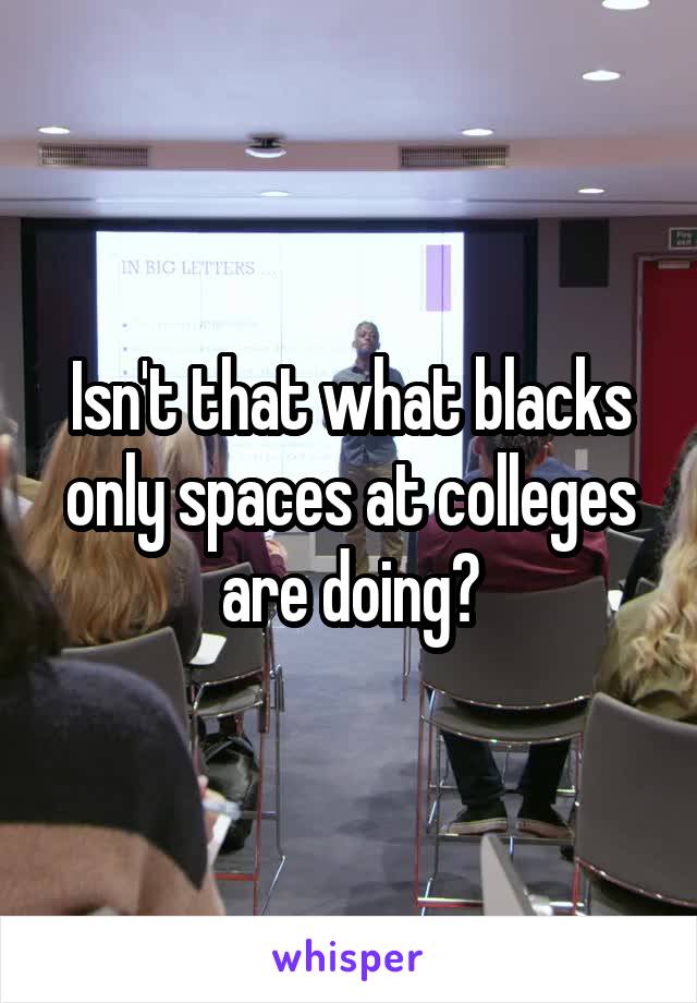Isn't that what blacks only spaces at colleges are doing?