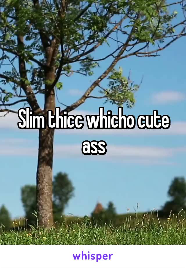 Slim thicc whicho cute ass