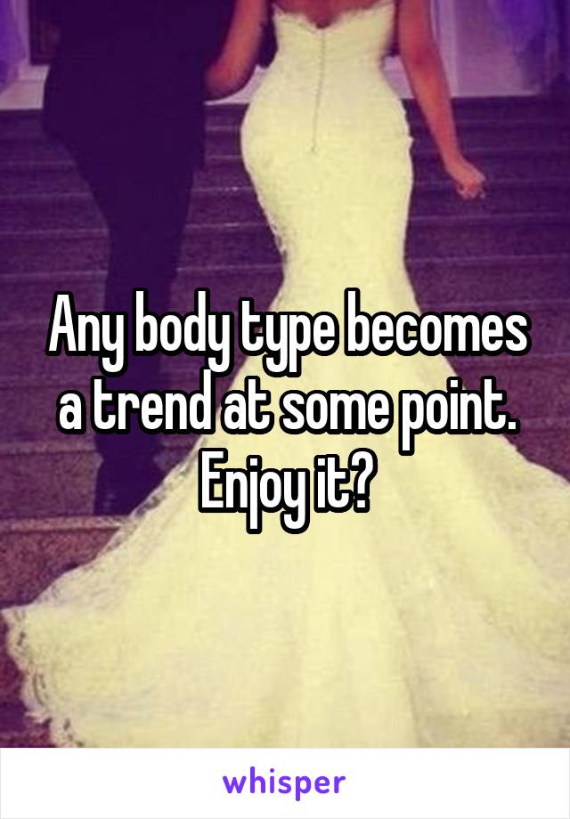 Any body type becomes a trend at some point. Enjoy it?