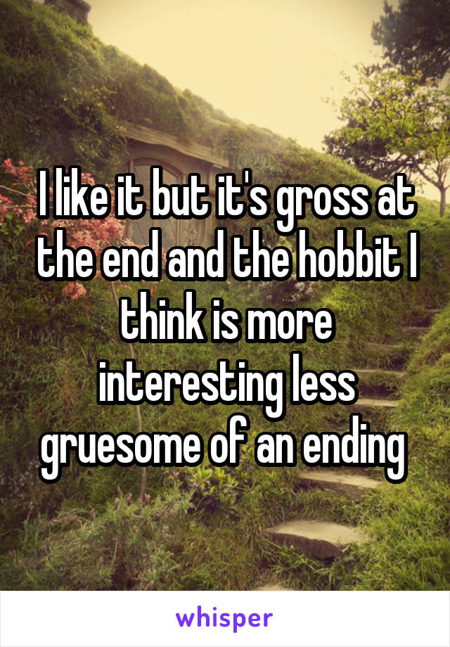 I like it but it's gross at the end and the hobbit I think is more interesting less gruesome of an ending 