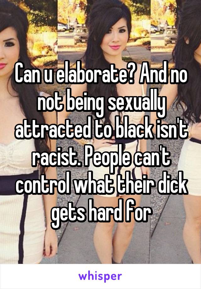 Can u elaborate? And no not being sexually attracted to black isn't racist. People can't control what their dick gets hard for