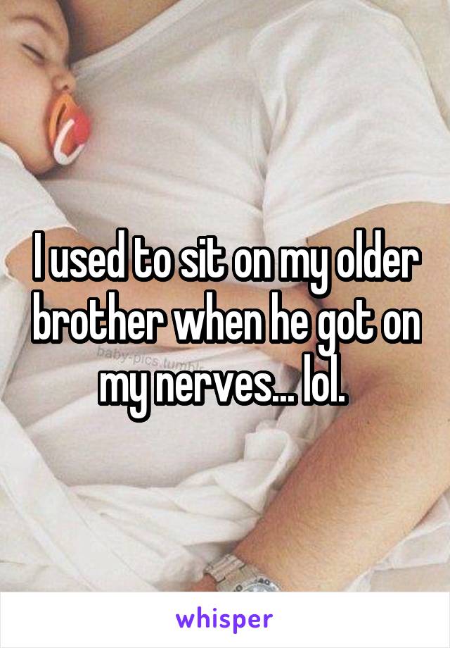 I used to sit on my older brother when he got on my nerves... lol. 