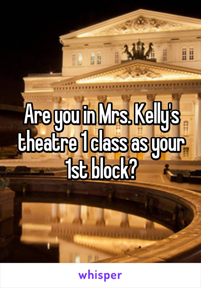 Are you in Mrs. Kelly's theatre 1 class as your 1st block?