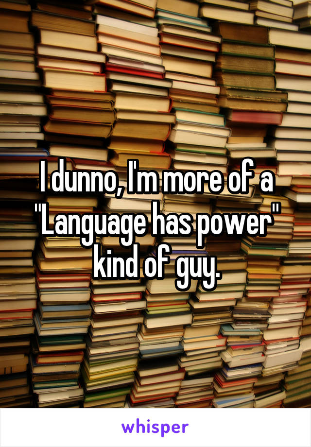 I dunno, I'm more of a "Language has power" kind of guy.