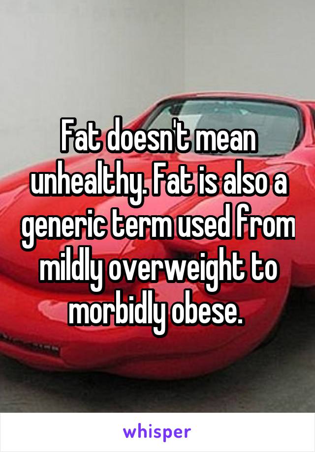 Fat doesn't mean unhealthy. Fat is also a generic term used from mildly overweight to morbidly obese. 