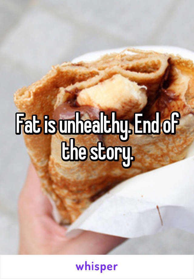 Fat is unhealthy. End of the story.