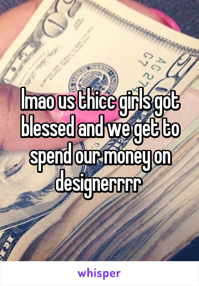 lmao us thicc girls got blessed and we get to spend our money on designerrrr 