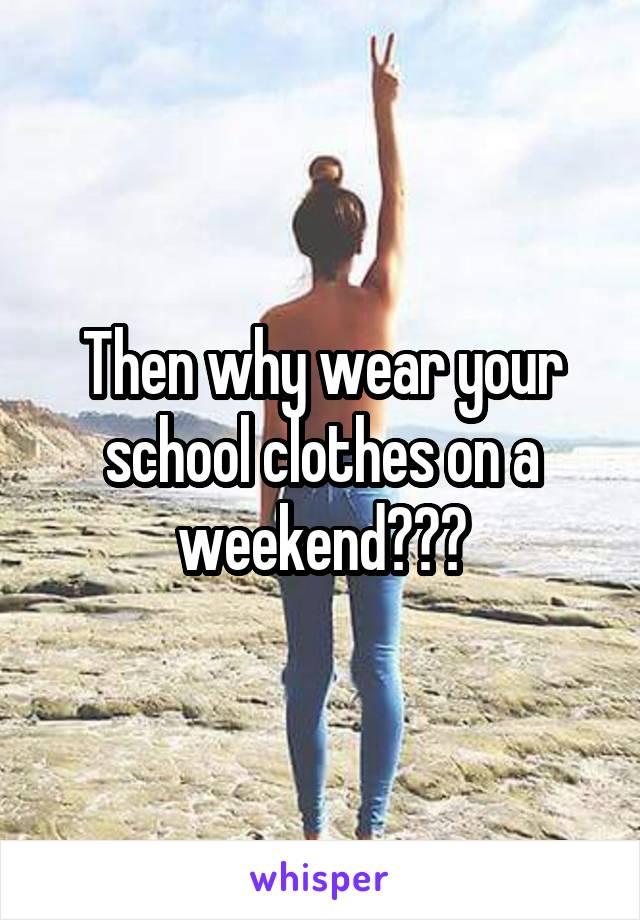 Then why wear your school clothes on a weekend???