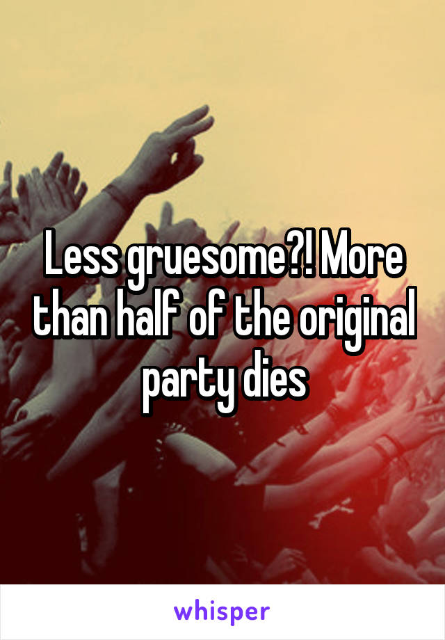Less gruesome?! More than half of the original party dies
