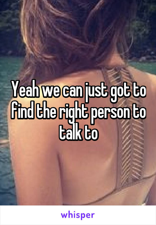 Yeah we can just got to find the right person to talk to