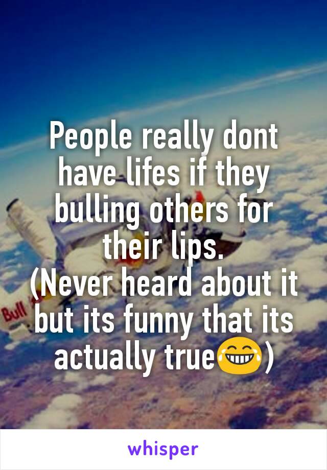 People really dont have lifes if they bulling others for their lips.
(Never heard about it but its funny that its actually true😂)