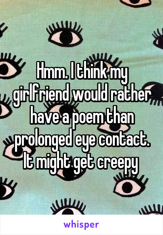 Hmm. I think my girlfriend would rather have a poem than prolonged eye contact. It might get creepy 