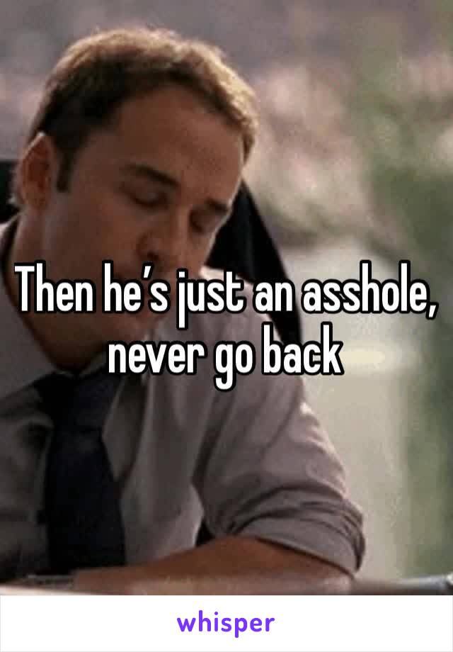 Then he’s just an asshole, never go back 
