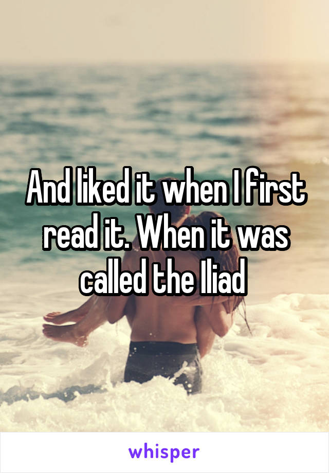 And liked it when I first read it. When it was called the Iliad 