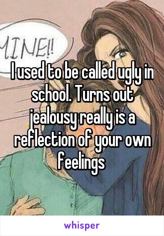 I used to be called ugly in school. Turns out jealousy really is a reflection of your own feelings 
