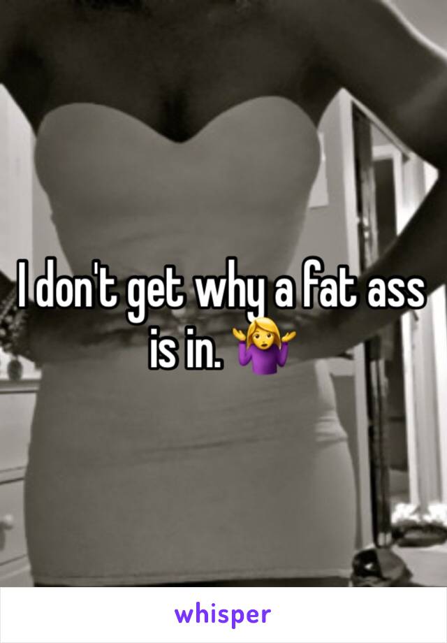 I don't get why a fat ass is in. 🤷‍♀️