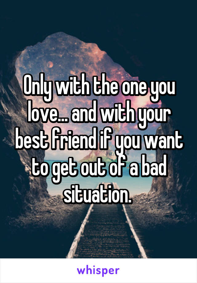 Only with the one you love... and with your best friend if you want to get out of a bad situation. 