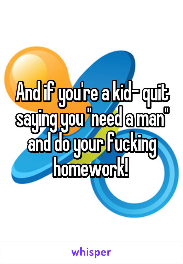 And if you're a kid- quit saying you "need a man" and do your fucking homework! 