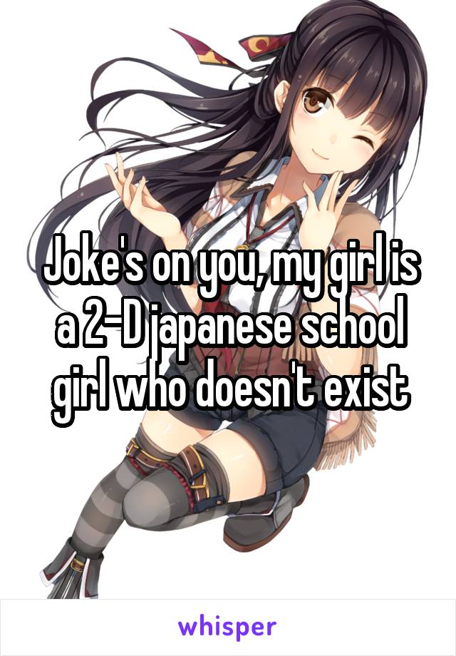 Joke's on you, my girl is a 2-D japanese school girl who doesn't exist