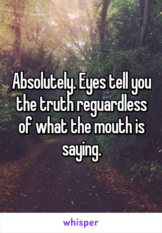 Absolutely. Eyes tell you the truth reguardless of what the mouth is saying.